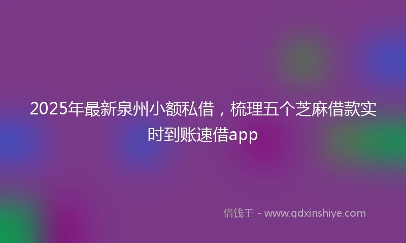 2025年最新泉州小额私借，梳理五个芝麻借款实时到账速借app