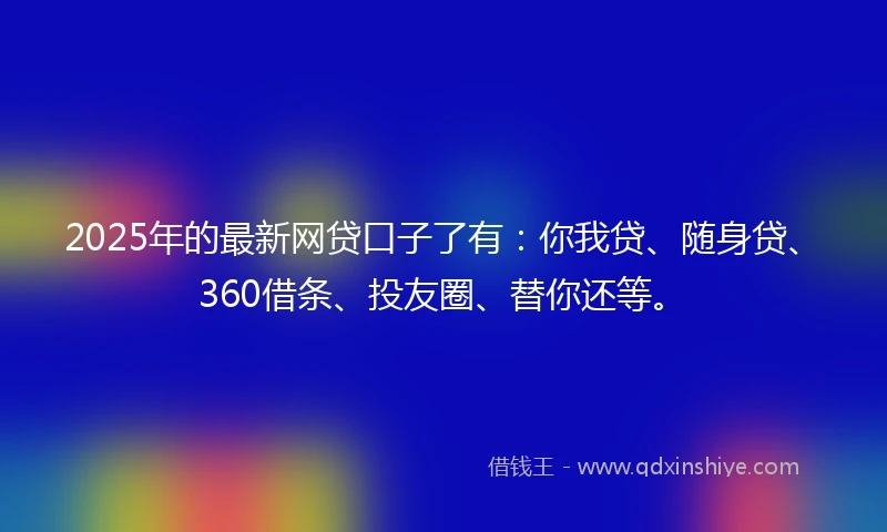 2025年的最新网贷口子了有：你我贷、随身贷、360借条、投友圈、替你还等。