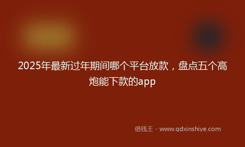 2025年最新过年期间哪个平台放款，盘点五个高炮能下款的app