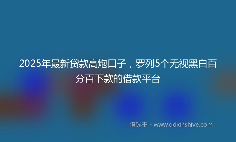 2025年最新贷款高炮口子，罗列5个无视黑白百分百下款的借款平台
