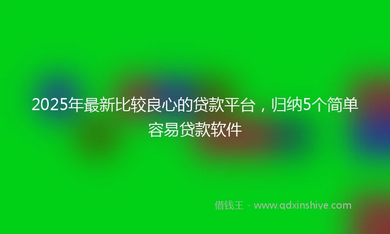 2025年最新比较良心的贷款平台，归纳5个简单容易贷款软件