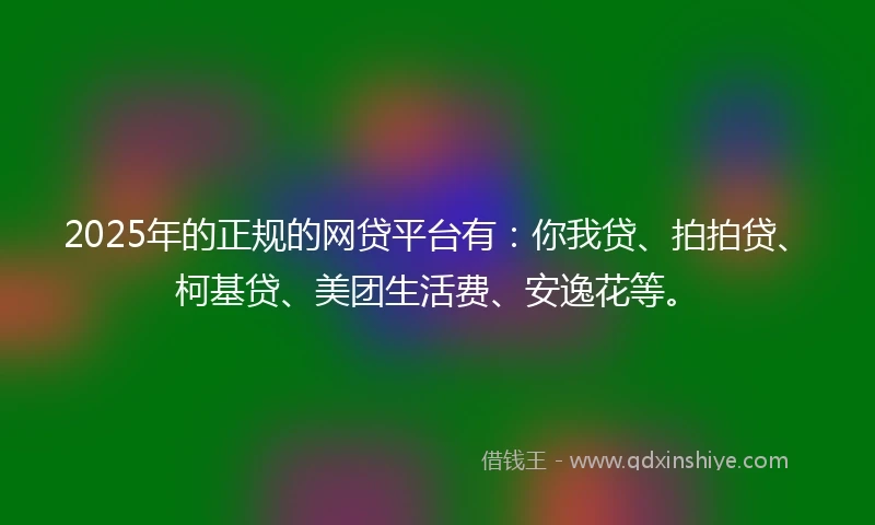 2025年的正规的网贷平台有：你我贷、拍拍贷、柯基贷、美团生活费、安逸花等。