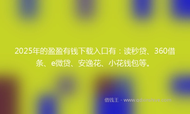 2025年的盈盈有钱下载入口有：读秒贷、360借条、e微贷、安逸花、小花钱包等。