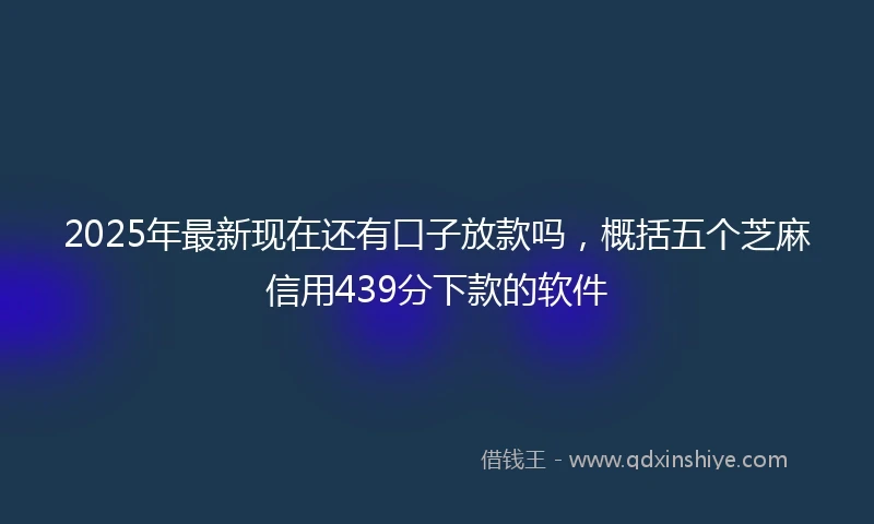 2025年最新现在还有口子放款吗，概括五个芝麻信用439分下款的软件