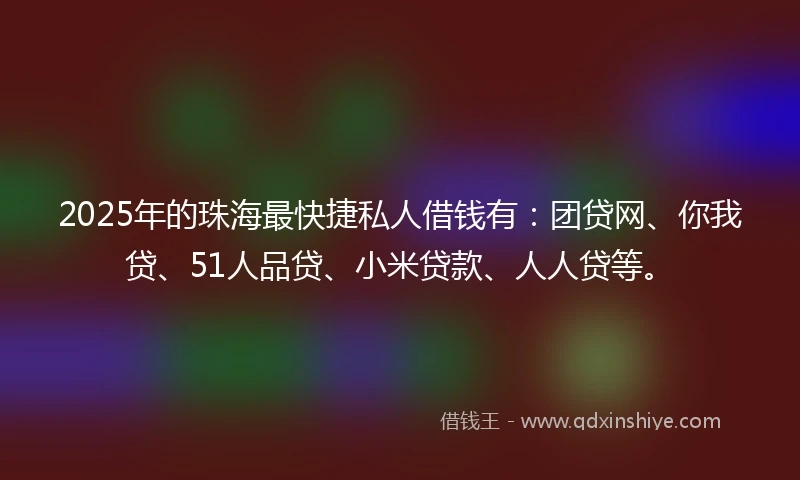 2025年的珠海最快捷私人借钱有：团贷网、你我贷、51人品贷、小米贷款、人人贷等。
