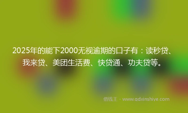 2025年的能下2000无视逾期的口子有：读秒贷、我来贷、美团生活费、快贷通、功夫贷等。