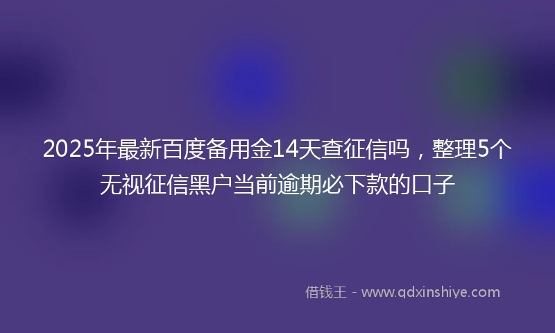 2025年最新百度备用金14天查征信吗，整理5个无视征信黑户当前逾期必下款的口子