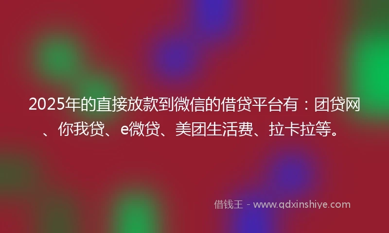 2025年的直接放款到微信的借贷平台有：团贷网、你我贷、e微贷、美团生活费、拉卡拉等。