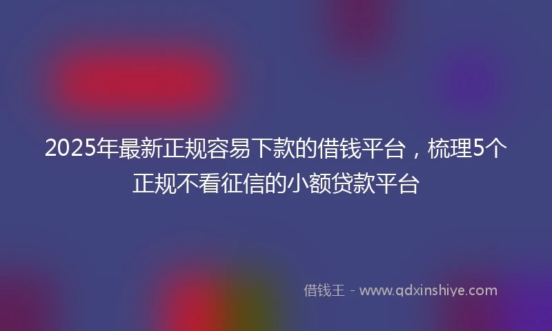 2025年最新正规容易下款的借钱平台，梳理5个正规不看征信的小额贷款平台