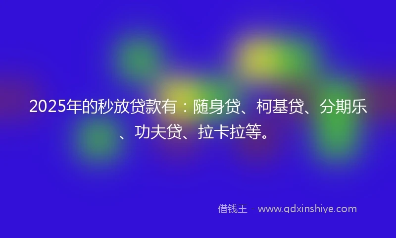 2025年的秒放贷款有：随身贷、柯基贷、分期乐、功夫贷、拉卡拉等。
