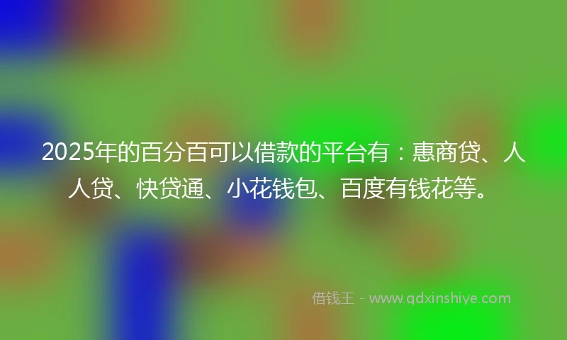 2025年的百分百可以借款的平台有：惠商贷、人人贷、快贷通、小花钱包、百度有钱花等。