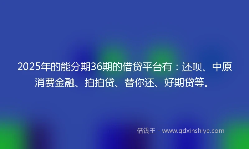 2025年的能分期36期的借贷平台有:还呗、中原消费金融、拍拍贷、替你还、好期贷等。