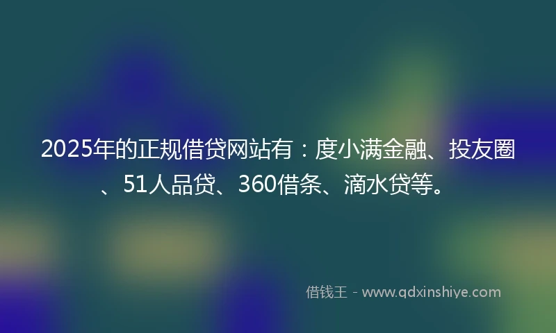 2025年的正规借贷网站有：度小满金融、投友圈、51人品贷、360借条、滴水贷等。
