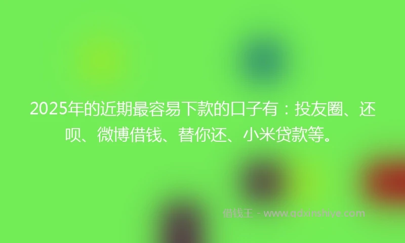2025年的近期最容易下款的口子有：投友圈、还呗、微博借钱、替你还、小米贷款等。