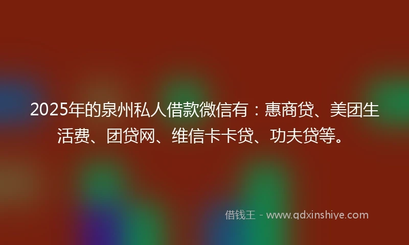 2025年的泉州私人借款微信有：惠商贷、美团生活费、团贷网、维信卡卡贷、功夫贷等。