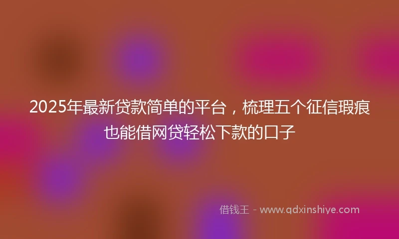 2025年最新贷款简单的平台，梳理五个征信瑕疵也能借网贷轻松下款的口子