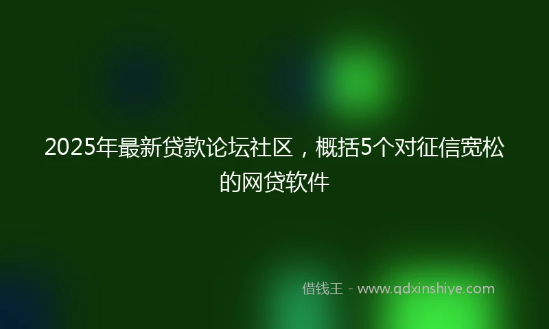 2025年最新贷款论坛社区，概括5个对征信宽松的网贷软件