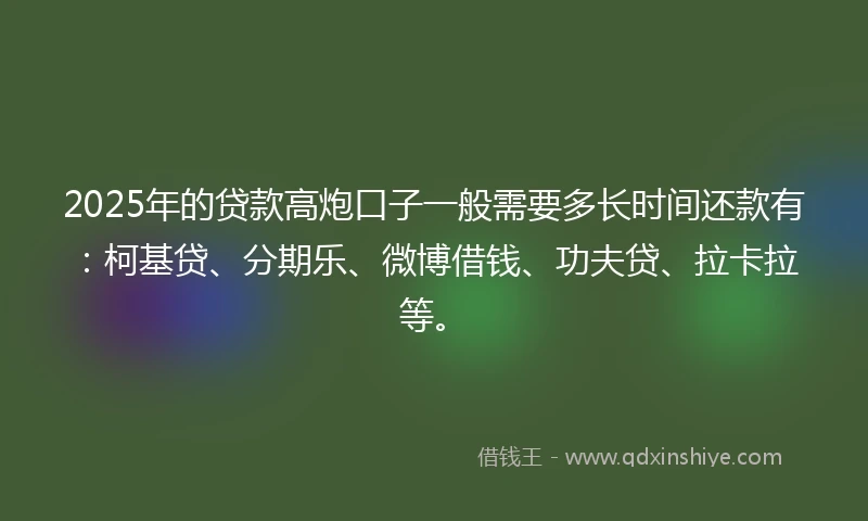 2025年的贷款高炮口子一般需要多长时间还款有：柯基贷、分期乐、微博借钱、功夫贷、拉卡拉等。