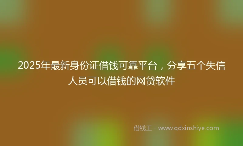 2025年最新身份证借钱可靠平台，分享五个失信人员可以借钱的网贷软件