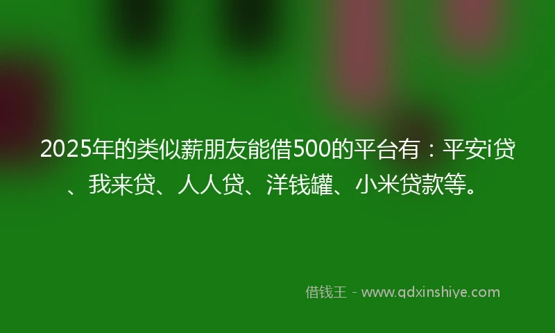 2025年的类似薪朋友能借500的平台有：平安i贷、我来贷、人人贷、洋钱罐、小米贷款等。