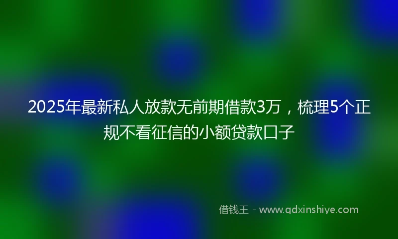 2025年最新私人放款无前期借款3万，梳理5个正规不看征信的小额贷款口子