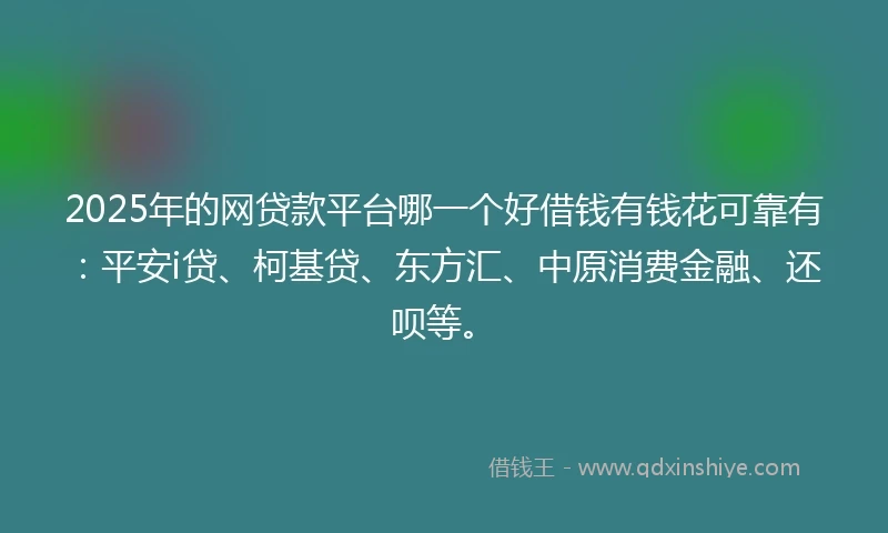 2025年的网贷款平台哪一个好借钱有钱花可靠有：平安i贷、柯基贷、东方汇、中原消费金融、还呗等。