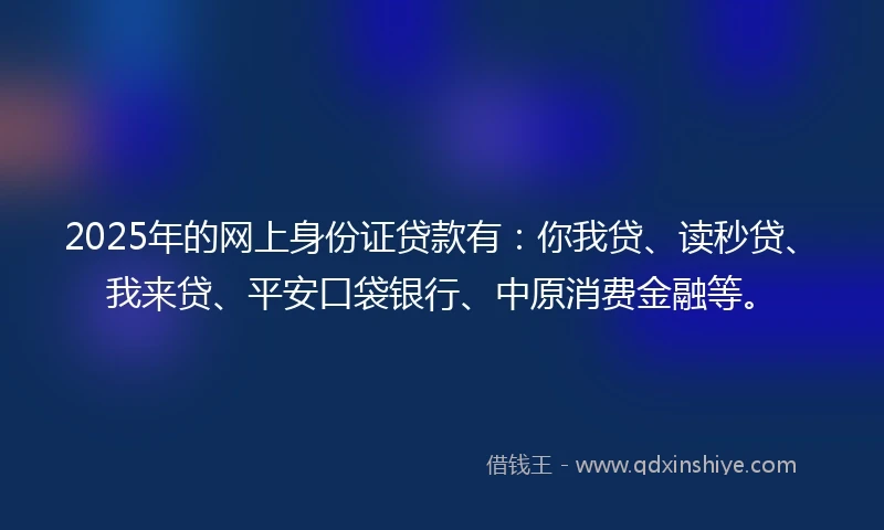 2025年的网上身份证贷款有：你我贷、读秒贷、我来贷、平安口袋银行、中原消费金融等。