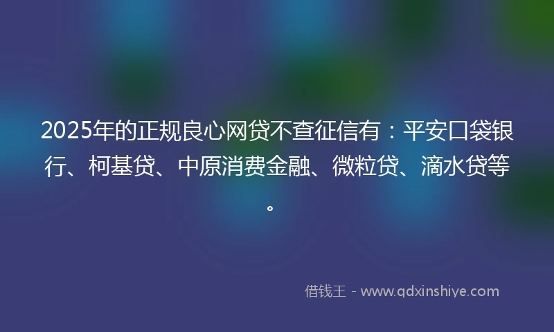 2025年的正规良心网贷不查征信有：平安口袋银行、柯基贷、中原消费金融、微粒贷、滴水贷等。