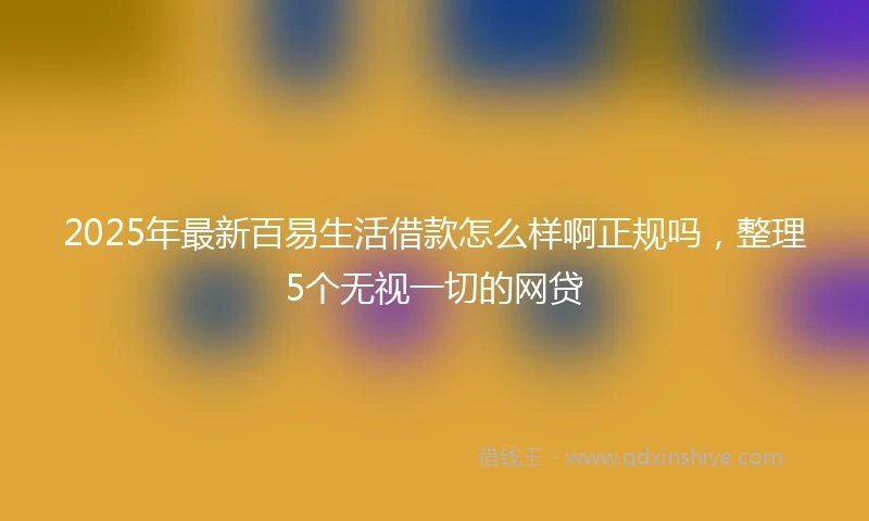 2025年最新百易生活借款怎么样啊正规吗，整理5个无视一切的网贷
