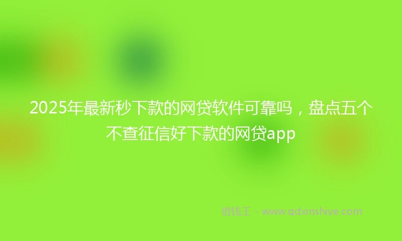 2025年最新秒下款的网贷软件可靠吗，盘点五个不查征信好下款的网贷app
