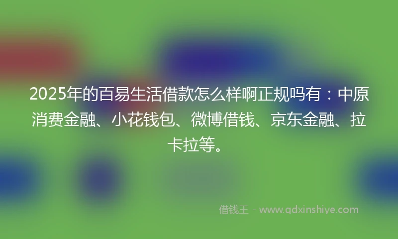 2025年的百易生活借款怎么样啊正规吗有：中原消费金融、小花钱包、微博借钱、京东金融、拉卡拉等。