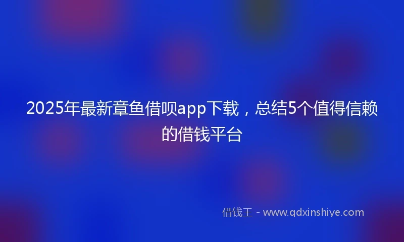 2025年最新章鱼借呗app下载，总结5个值得信赖的借钱平台