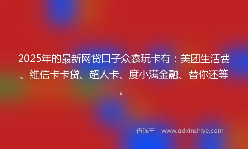 2025年的最新网贷口子众鑫玩卡有：美团生活费、维信卡卡贷、超人卡、度小满金融、替你还等。