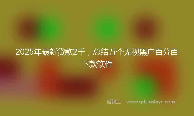 2025年最新贷款2千，总结五个无视黑户百分百下款软件