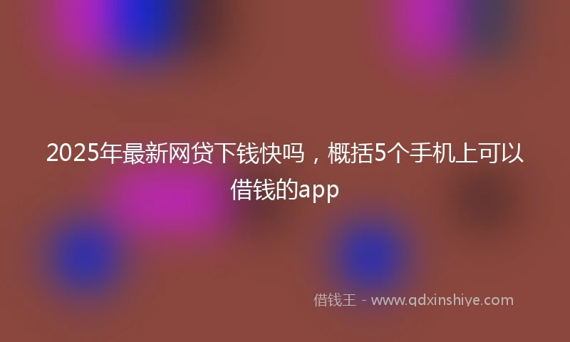 2025年最新网贷下钱快吗，概括5个手机上可以借钱的app