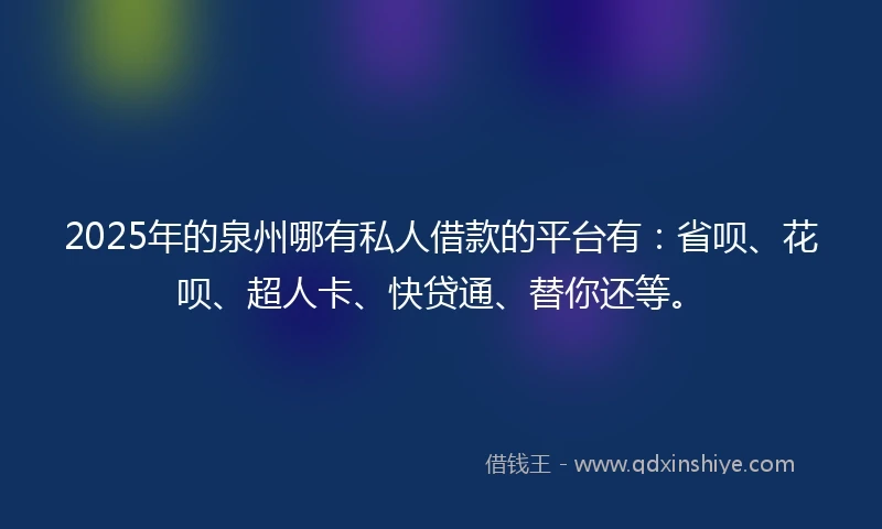2025年的泉州哪有私人借款的平台有：省呗、花呗、超人卡、快贷通、替你还等。