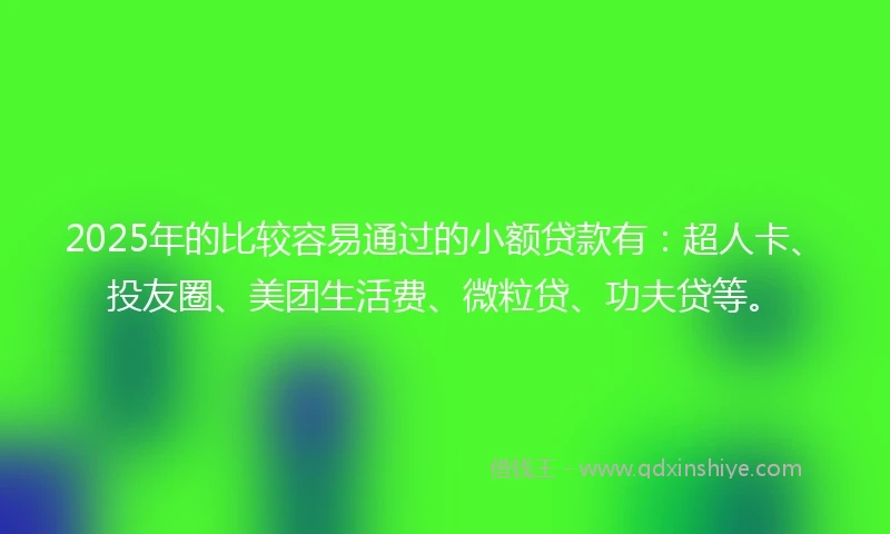 2025年的比较容易通过的小额贷款有：超人卡、投友圈、美团生活费、微粒贷、功夫贷等。
