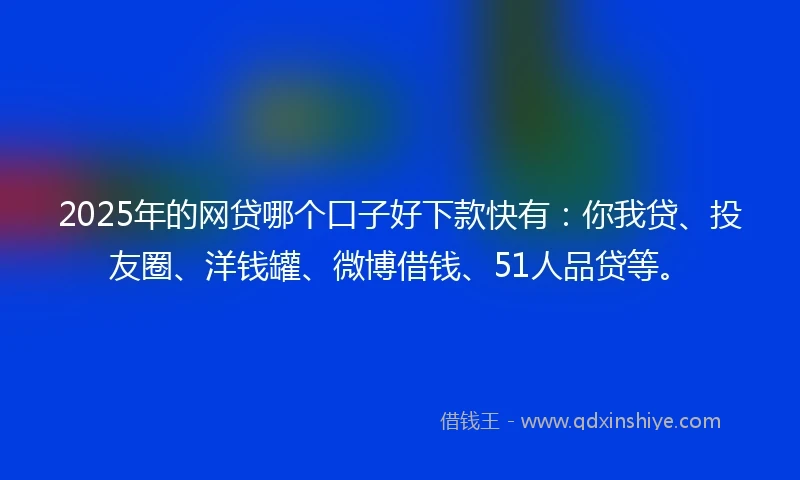 2025年的网贷哪个口子好下款快有：你我贷、投友圈、洋钱罐、微博借钱、51人品贷等。