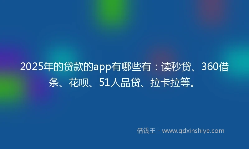 2025年的贷款的app有哪些有：读秒贷、360借条、花呗、51人品贷、拉卡拉等。