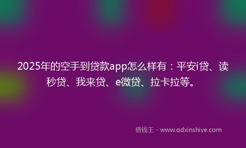 2025年的空手到贷款app怎么样有：平安i贷、读秒贷、我来贷、e微贷、拉卡拉等。
