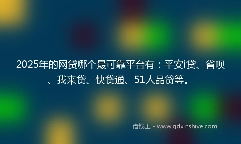 2025年的网贷哪个最可靠平台有：平安i贷、省呗、我来贷、快贷通、51人品贷等。