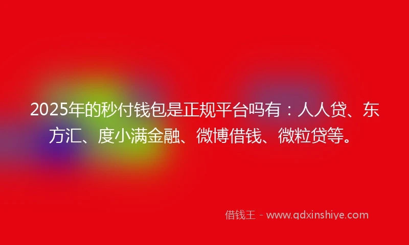 2025年的秒付钱包是正规平台吗有：人人贷、东方汇、度小满金融、微博借钱、微粒贷等。