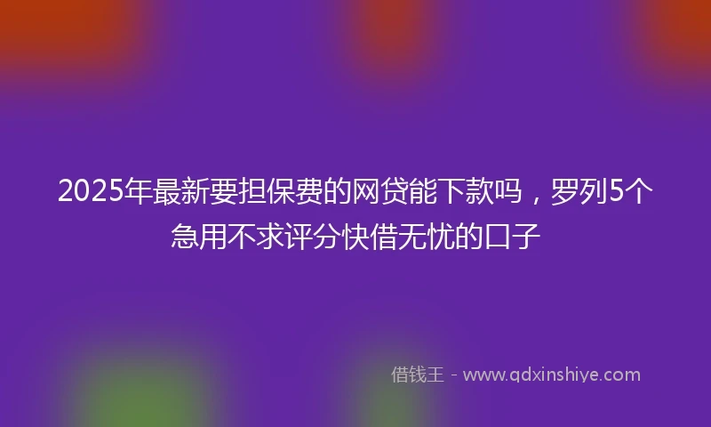 2025年最新要担保费的网贷能下款吗,罗列5个急用不求评分快借无忧的口子