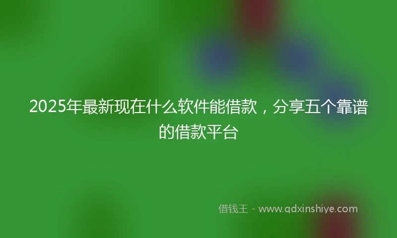 2025年最新现在什么软件能借款，分享五个靠谱的借款平台