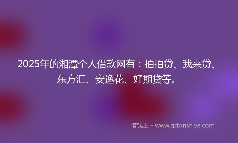 2025年的湘潭个人借款网有：拍拍贷、我来贷、东方汇、安逸花、好期贷等。