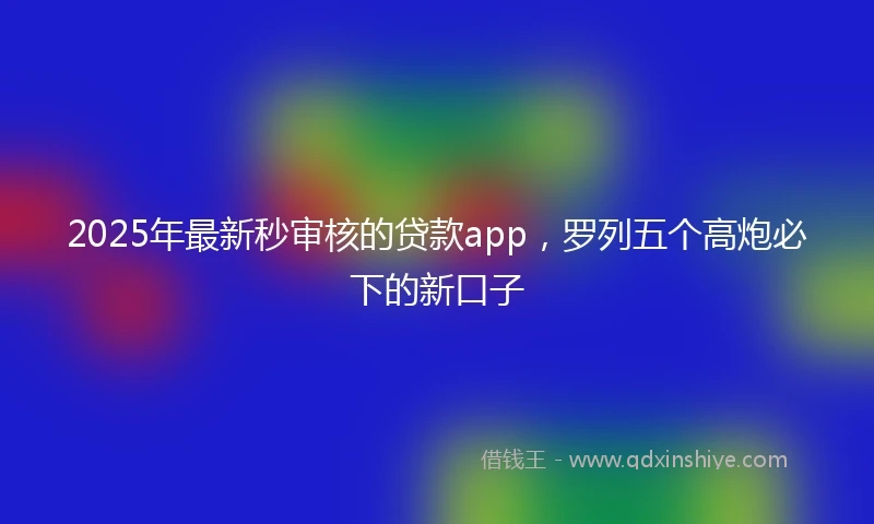2025年最新秒审核的贷款app，罗列五个高炮必下的新口子
