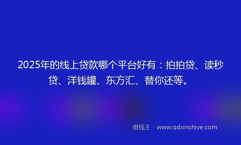 2025年的线上贷款哪个平台好有：拍拍贷、读秒贷、洋钱罐、东方汇、替你还等。