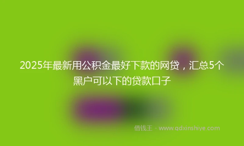 2025年最新用公积金最好下款的网贷，汇总5个黑户可以下的贷款口子