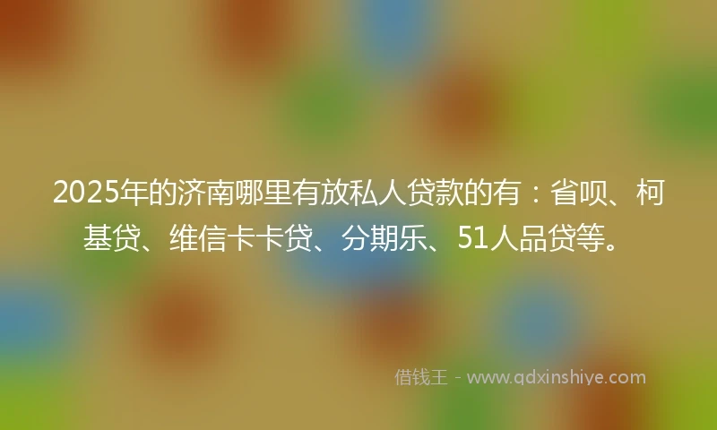 2025年的济南哪里有放私人贷款的有：省呗、柯基贷、维信卡卡贷、分期乐、51人品贷等。