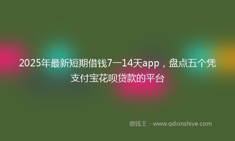 2025年最新短期借钱7一14天app，盘点五个凭支付宝花呗贷款的平台